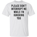 Please Don't Interrupt Me While I'm Ignoring You T-Shirt CustomCat