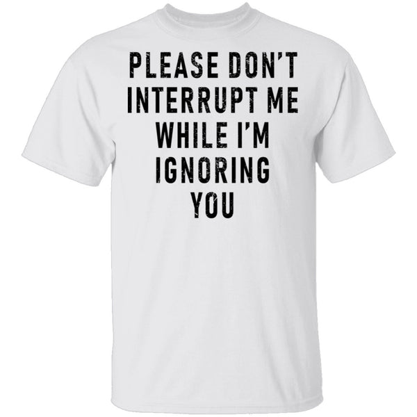 Please Don't Interrupt Me While I'm Ignoring You T-Shirt CustomCat