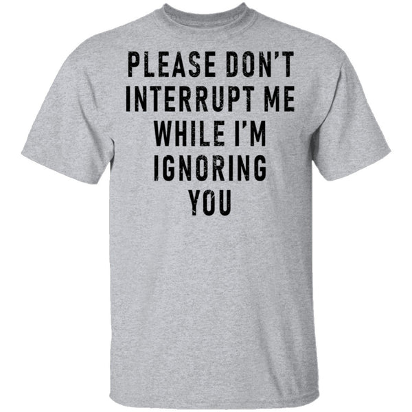 Please Don't Interrupt Me While I'm Ignoring You T-Shirt CustomCat