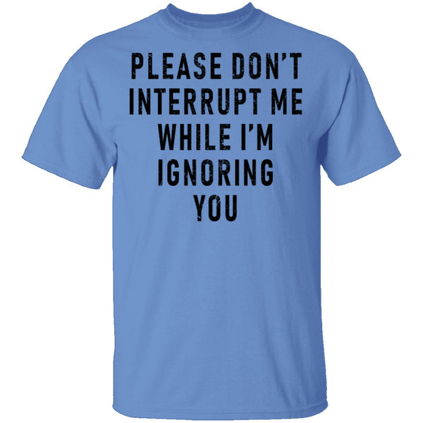 Please Don't Interrupt Me While I'm Ignoring You T-Shirt CustomCat