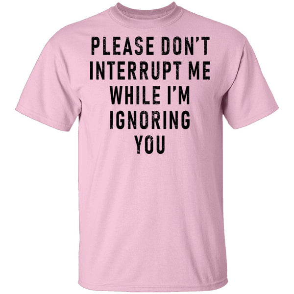 Please Don't Interrupt Me While I'm Ignoring You T-Shirt CustomCat