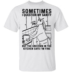 Sometimes I Questin My Sanity But The Unicorn In The Kitcken Says I'm Fine T-Shirt CustomCat
