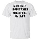 Sometimes I drink Water To Surprise My  Liver T-Shirt CustomCat
