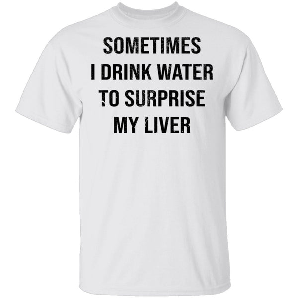 Sometimes I drink Water To Surprise My  Liver T-Shirt CustomCat
