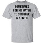 Sometimes I drink Water To Surprise My  Liver T-Shirt CustomCat