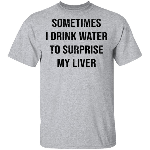 Sometimes I drink Water To Surprise My  Liver T-Shirt CustomCat