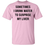 Sometimes I drink Water To Surprise My  Liver T-Shirt CustomCat