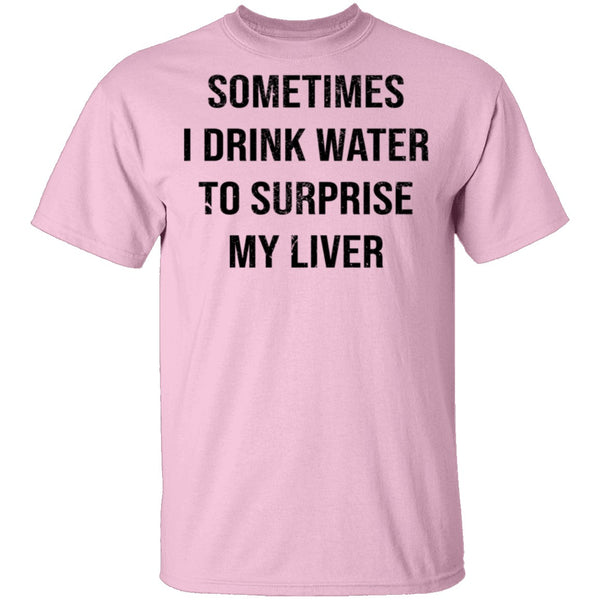 Sometimes I drink Water To Surprise My  Liver T-Shirt CustomCat