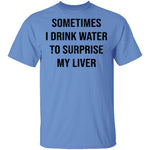 Sometimes I drink Water To Surprise My  Liver T-Shirt CustomCat