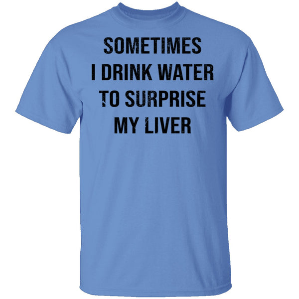 Sometimes I drink Water To Surprise My  Liver T-Shirt CustomCat