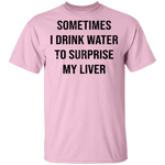 Sometimes I drink Water To Surprise My  Liver T-Shirt CustomCat