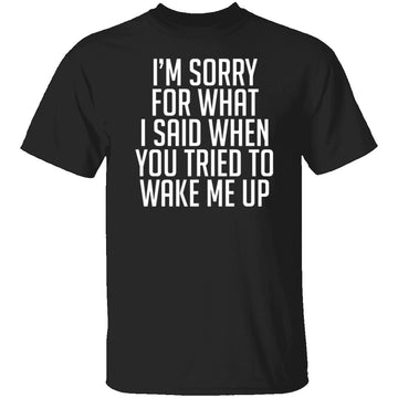 Sorry For What I Said When You Tried To Wake Me Up T-Shirt CustomCat