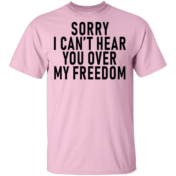 Sorry I Can't Hear You Over My Freedom T-Shirt CustomCat