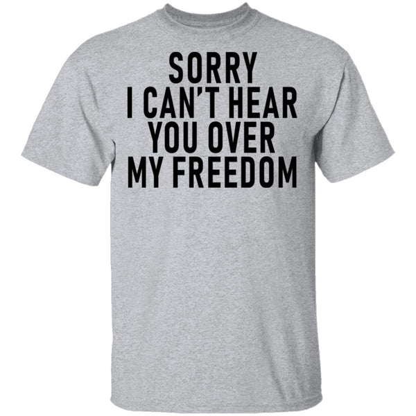 Sorry I Can't Hear You Over My Freedom T-Shirt CustomCat