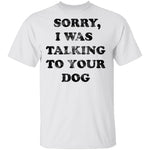 Sorry I Was Talking To Your Dog T-Shirt CustomCat