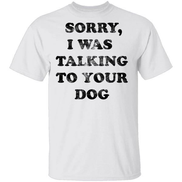Sorry I Was Talking To Your Dog T-Shirt CustomCat