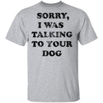 Sorry I Was Talking To Your Dog T-Shirt CustomCat