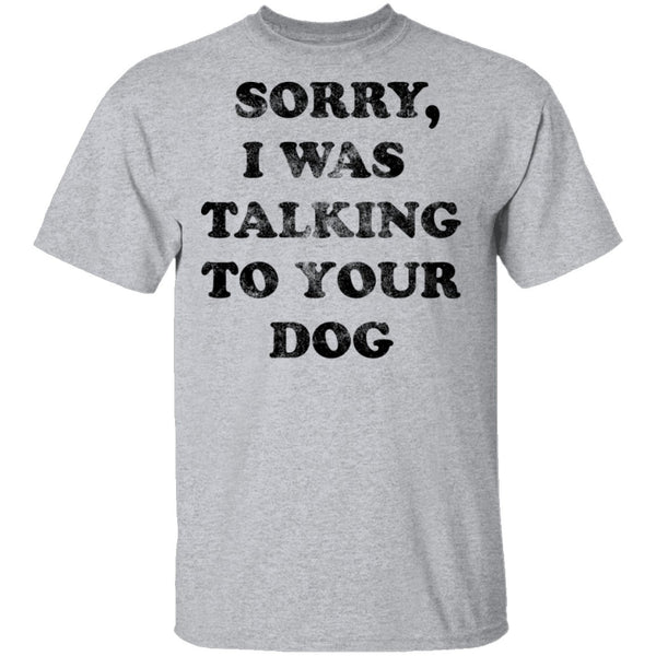 Sorry I Was Talking To Your Dog T-Shirt CustomCat
