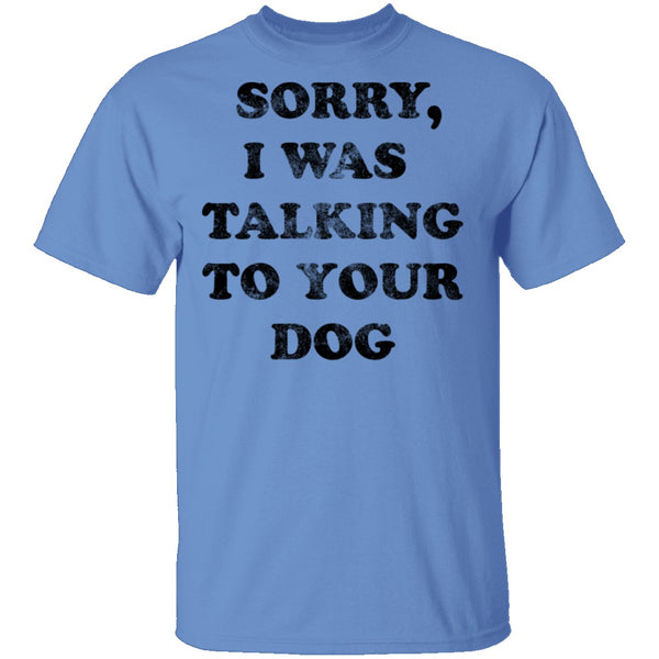 Sorry I Was Talking To Your Dog T-Shirt CustomCat