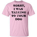 Sorry I Was Talking To Your Dog T-Shirt CustomCat