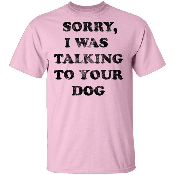 Sorry I Was Talking To Your Dog T-Shirt CustomCat