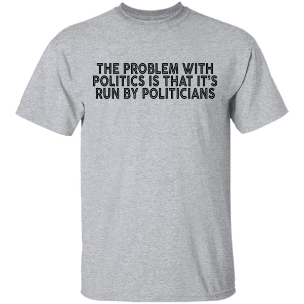The Problem With Politics Is That It's Run By Politicians T-Shirt CustomCat