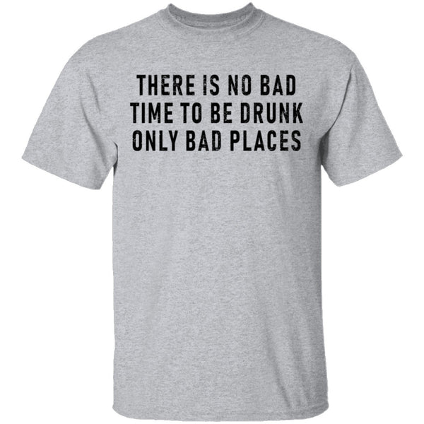 There Is No Bad Time To Be Drunk Only Bad Places T-Shirt CustomCat
