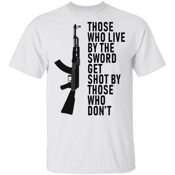 Those Who Live By The Sword Get Shot By Those Who Don't T-Shirt CustomCat