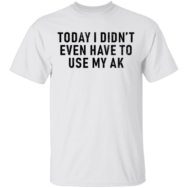 Today I didn't Have To Use My AK T-Shirt CustomCat
