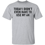 Today I didn't Have To Use My AK T-Shirt CustomCat