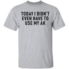 Today I didn't Have To Use My AK T-Shirt