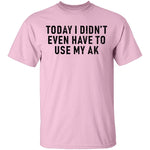 Today I didn't Have To Use My AK T-Shirt CustomCat