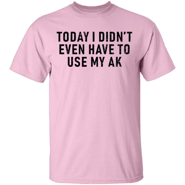 Today I didn't Have To Use My AK T-Shirt CustomCat
