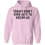 Today I didn't Have To Use My AK T-Shirt CustomCat