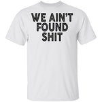 We Ain't Found Shit T-Shirt CustomCat