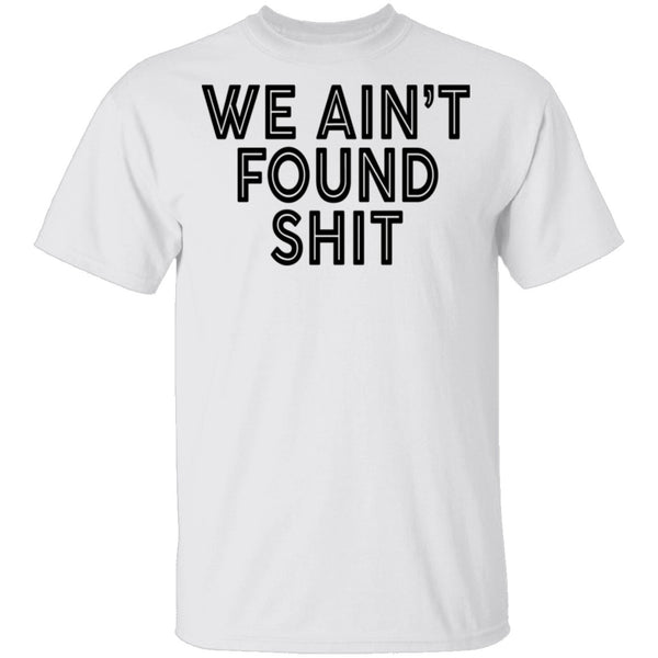 We Ain't Found Shit T-Shirt CustomCat
