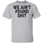 We Ain't Found Shit T-Shirt CustomCat