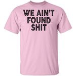 We Ain't Found Shit T-Shirt CustomCat