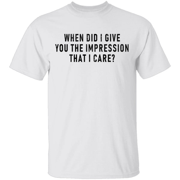 When Did I Give You The Impression That I Care T-Shirt CustomCat