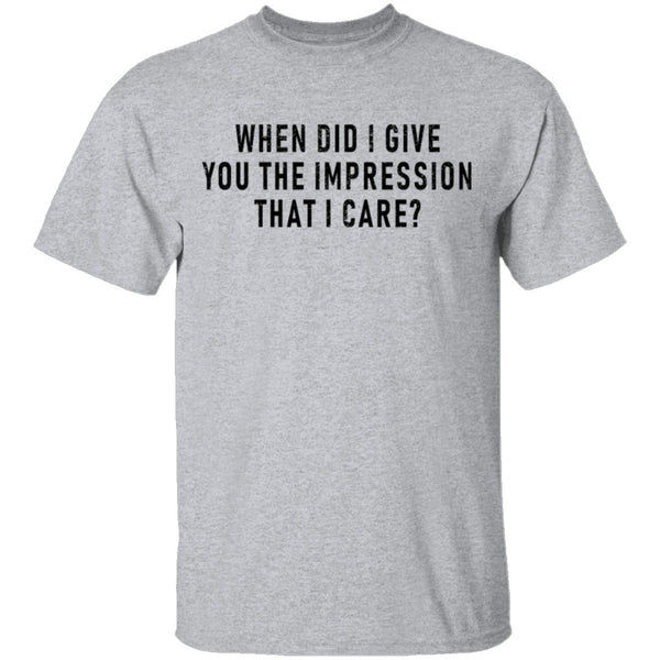 When Did I Give You The Impression That I Care T-Shirt CustomCat
