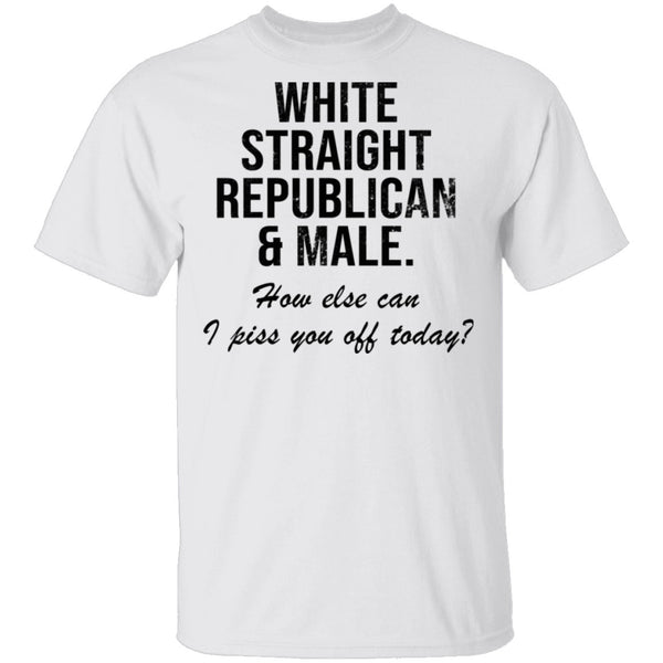 White Straight Republican Male How Else Can I Piss You Off Today T-Shirt CustomCat