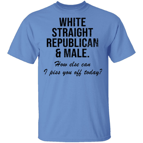 White Straight Republican Male How Else Can I Piss You Off Today T-Shirt CustomCat