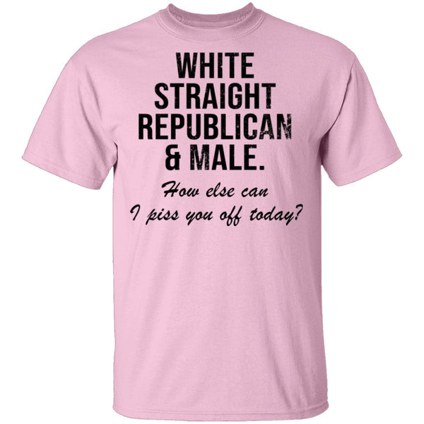 White Straight Republican Male How Else Can I Piss You Off Today T-Shirt CustomCat