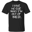 Why Am I Out Of Bed T-Shirt CustomCat