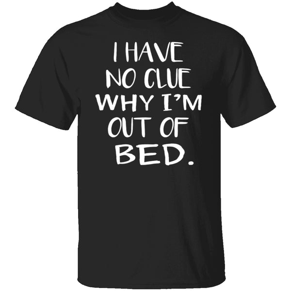Why Am I Out Of Bed T-Shirt CustomCat