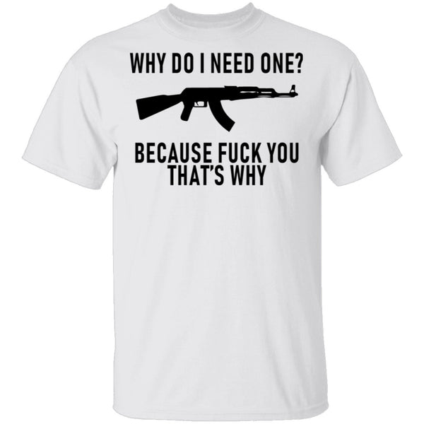 Why Do I Need One Because Fuck You That's Why T-Shirt CustomCat