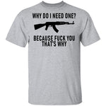 Why Do I Need One Because Fuck You That's Why T-Shirt CustomCat