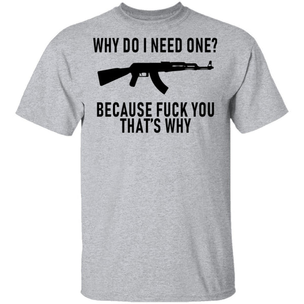 Why Do I Need One Because Fuck You That's Why T-Shirt CustomCat