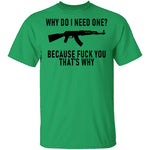 Why Do I Need One Because Fuck You That's Why T-Shirt CustomCat