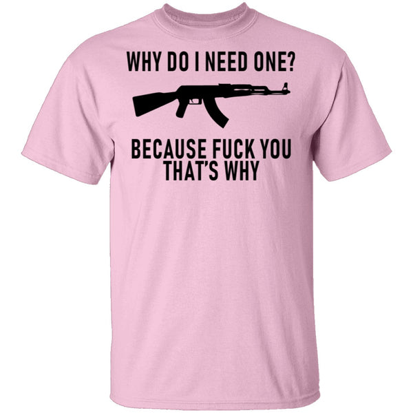 Why Do I Need One Because Fuck You That's Why T-Shirt CustomCat